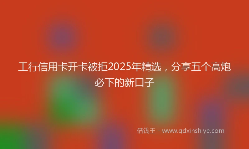工行信用卡开卡被拒2025年精选，分享五个高炮必下的新口子