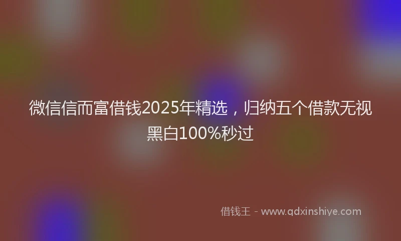 微信信而富借钱2025年精选，归纳五个借款无视黑白100%秒过