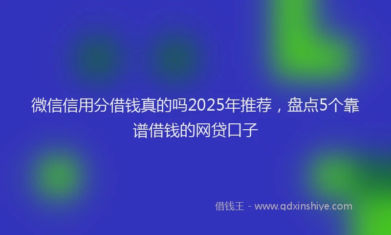 微信信用分借钱真的吗2025年推荐，盘点5个靠谱借钱的网贷口子