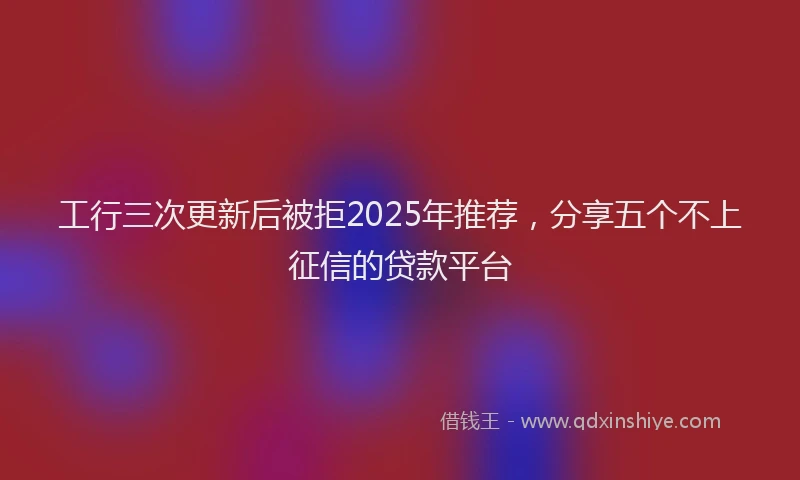 工行三次更新后被拒2025年推荐，分享五个不上征信的贷款平台