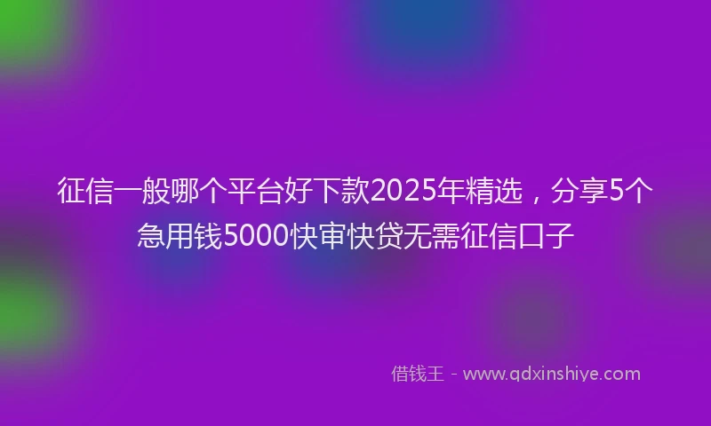 征信一般哪个平台好下款2025年精选，分享5个急用钱5000快审快贷无需征信口子