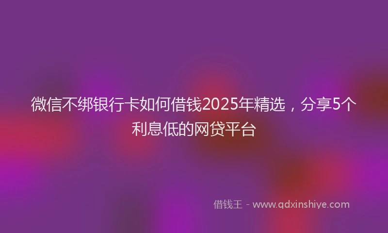 微信不绑银行卡如何借钱2025年精选，分享5个利息低的网贷平台