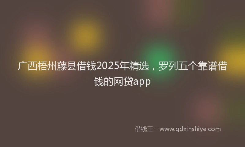 广西梧州藤县借钱2025年精选，罗列五个靠谱借钱的网贷app