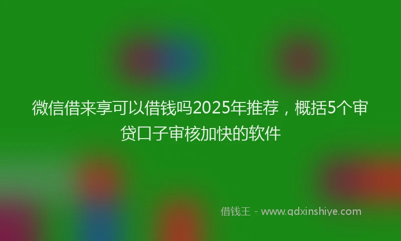 微信借来享可以借钱吗2025年推荐，概括5个审贷口子审核加快的软件