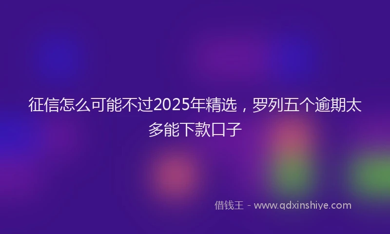 征信怎么可能不过2025年精选，罗列五个逾期太多能下款口子