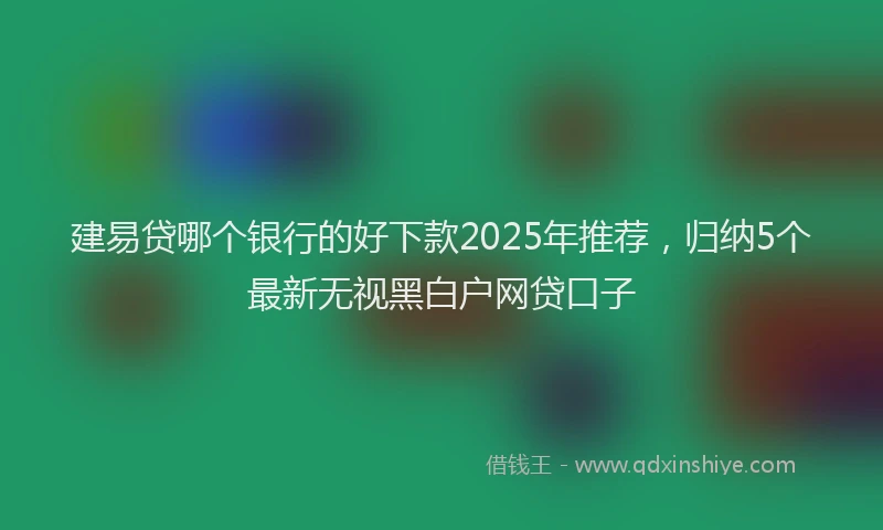 建易贷哪个银行的好下款2025年推荐，归纳5个最新无视黑白户网贷口子