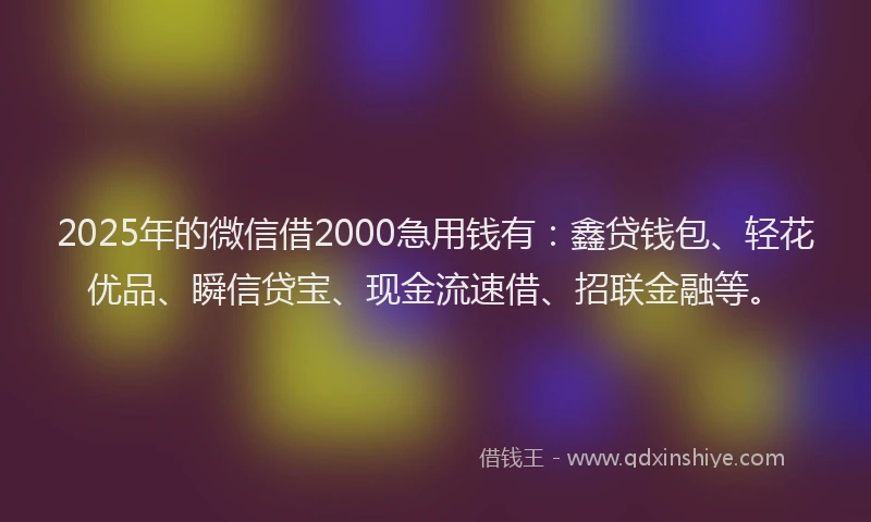 2025年的微信借2000急用钱有：鑫贷钱包、轻花优品、瞬信贷宝、现金流速借、招联金融等。
