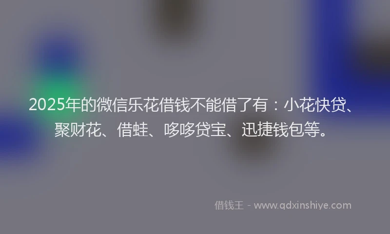 2025年的微信乐花借钱不能借了有：小花快贷、聚财花、借蛙、哆哆贷宝、迅捷钱包等。