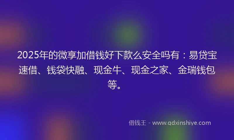 2025年的微享加借钱好下款么安全吗有：易贷宝速借、钱袋快融、现金牛、现金之家、金瑞钱包等。