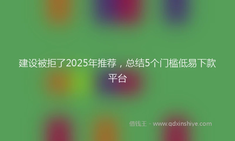 建设被拒了2025年推荐，总结5个门槛低易下款平台