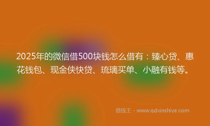 2025年的微信借500块钱怎么借有：臻心贷、惠花钱包、现金侠快贷、琉璃买单、小融有钱等。