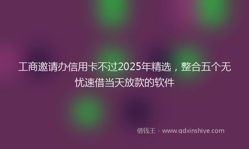 工商邀请办信用卡不过2025年精选，整合五个无忧速借当天放款的软件