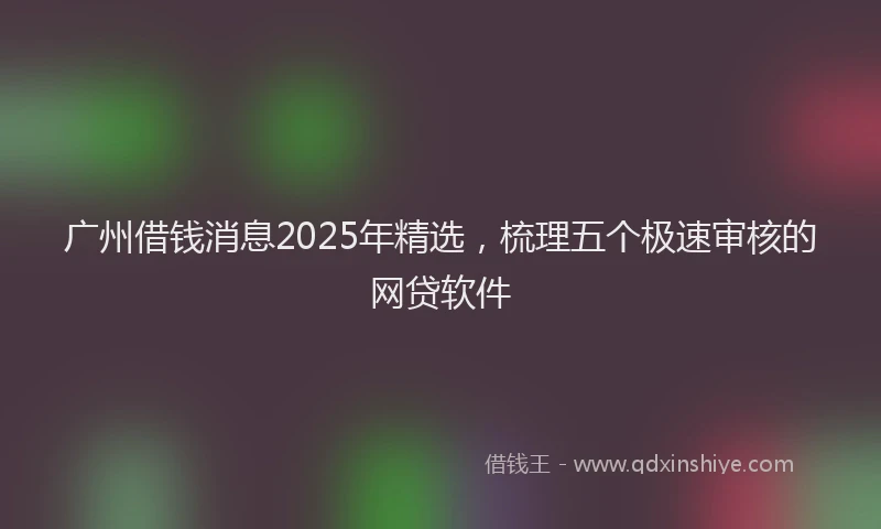 广州借钱消息2025年精选，梳理五个极速审核的网贷软件