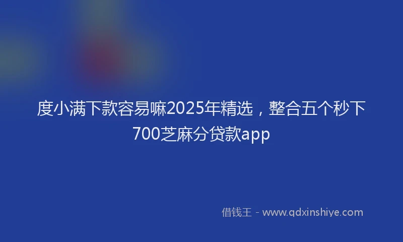 度小满下款容易嘛2025年精选，整合五个秒下700芝麻分贷款app