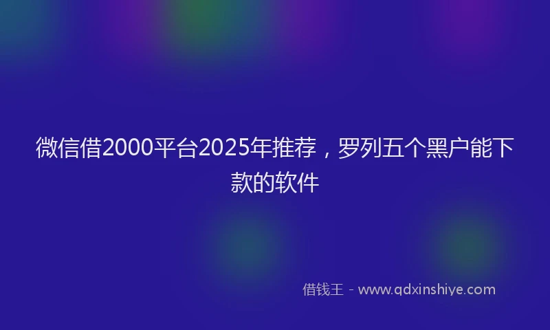 微信借2000平台2025年推荐，罗列五个黑户能下款的软件