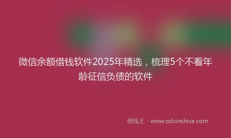 微信余额借钱软件2025年精选，梳理5个不看年龄征信负债的软件