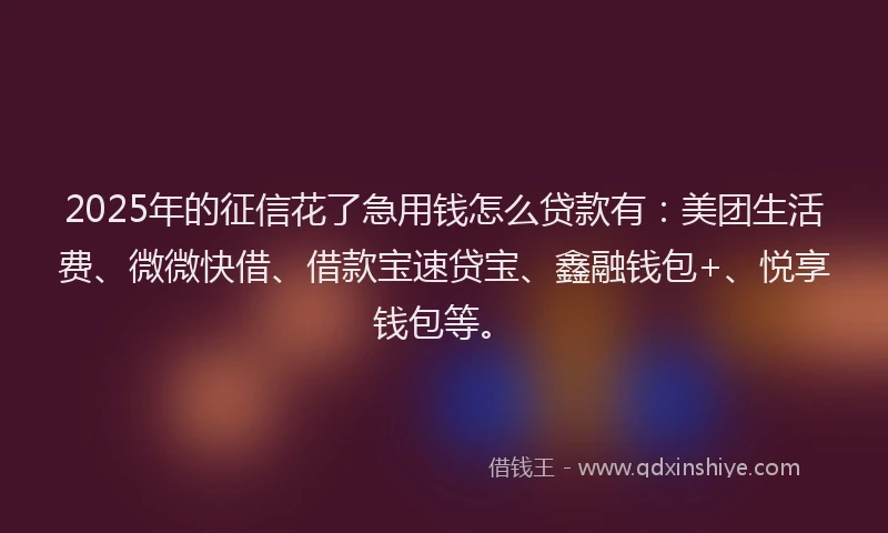 2025年的征信花了急用钱怎么贷款有：美团生活费、微微快借、借款宝速贷宝、鑫融钱包+、悦享钱包等。
