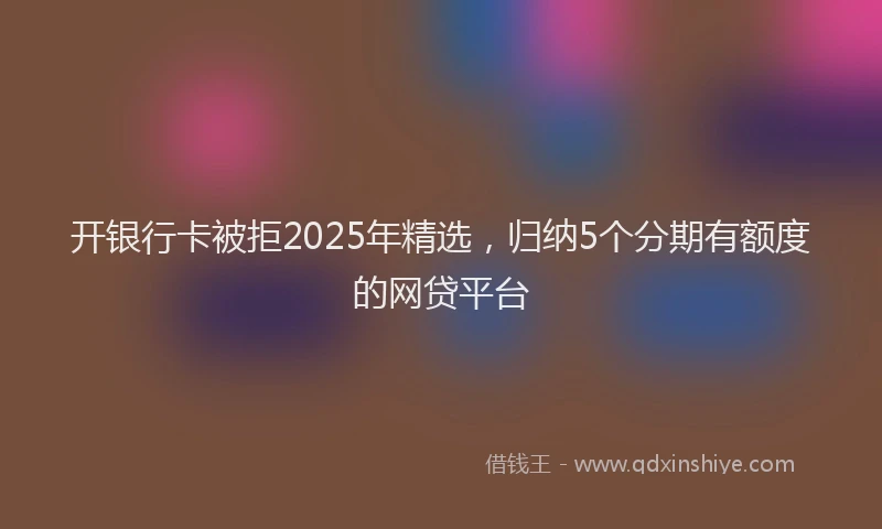 开银行卡被拒2025年精选，归纳5个分期有额度的网贷平台