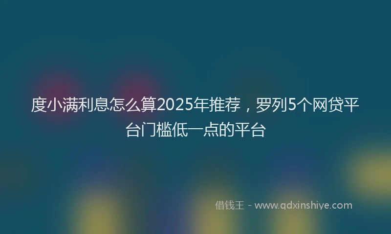 度小满利息怎么算2025年推荐，罗列5个网贷平台门槛低一点的平台