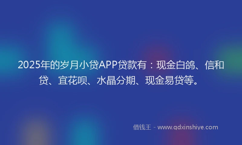 2025年的岁月小贷APP贷款有：现金白鸽、信和贷、宜花呗、水晶分期、现金易贷等。
