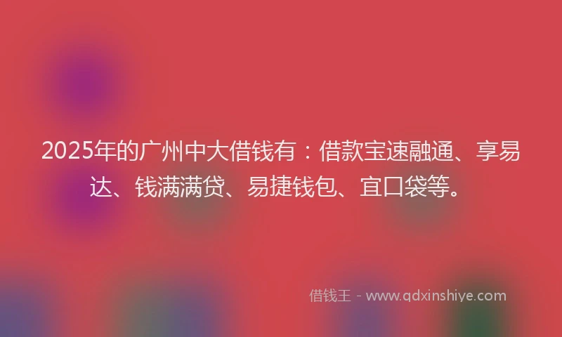 2025年的广州中大借钱有：借款宝速融通、享易达、钱满满贷、易捷钱包、宜口袋等。