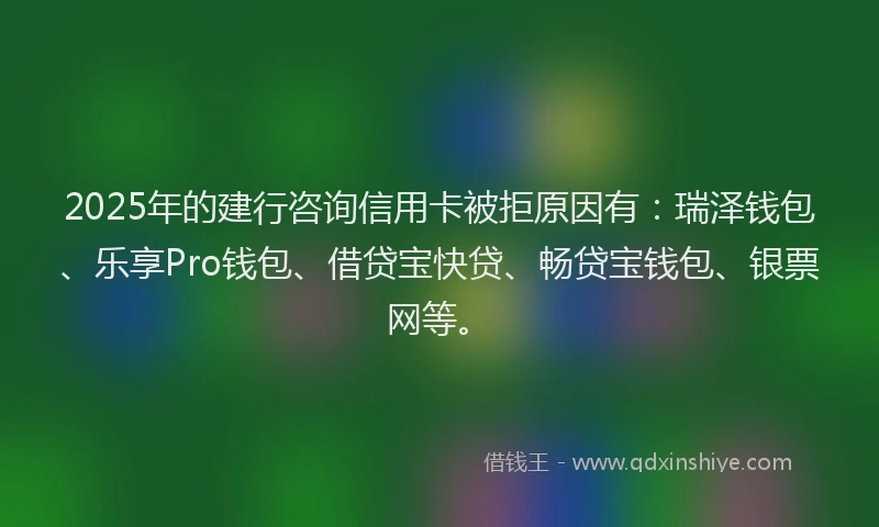 2025年的建行咨询信用卡被拒原因有：瑞泽钱包、乐享Pro钱包、借贷宝快贷、畅贷宝钱包、银票网等。