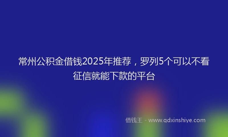 常州公积金借钱2025年推荐，罗列5个可以不看征信就能下款的平台