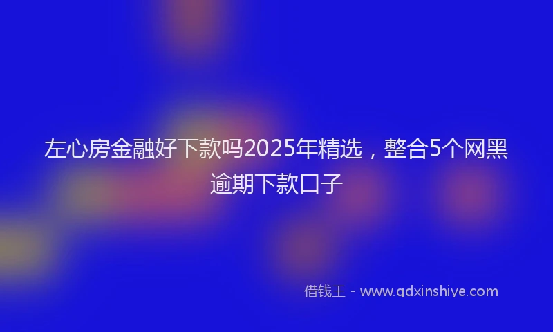 左心房金融好下款吗2025年精选，整合5个网黑逾期下款口子