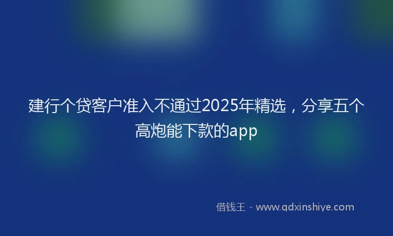 建行个贷客户准入不通过2025年精选，分享五个高炮能下款的app