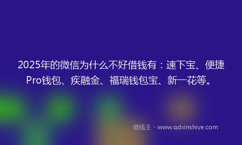 2025年的微信为什么不好借钱有：速下宝、便捷Pro钱包、疾融金、福瑞钱包宝、新一花等。