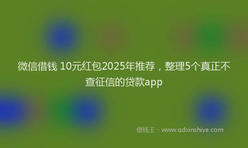 微信借钱 10元红包2025年推荐，整理5个真正不查征信的贷款app