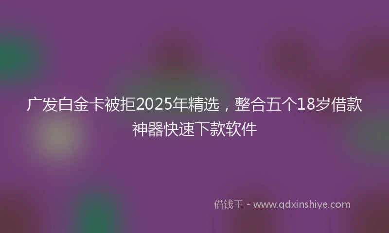 广发白金卡被拒2025年精选，整合五个18岁借款神器快速下款软件