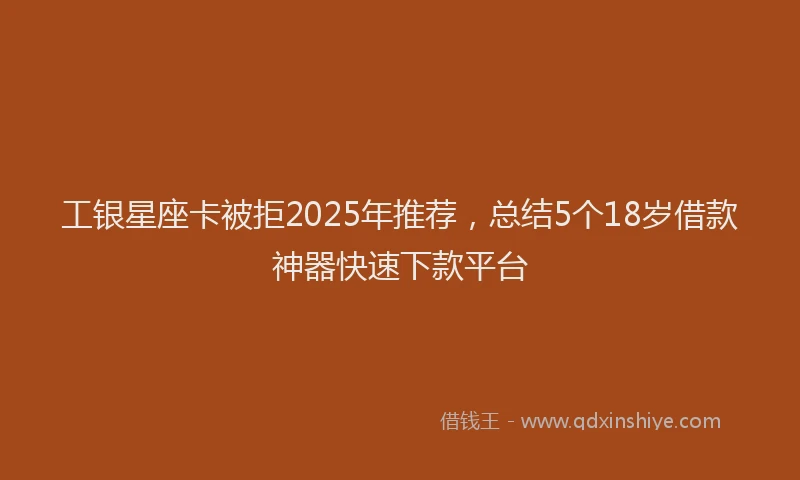 工银星座卡被拒2025年推荐，总结5个18岁借款神器快速下款平台