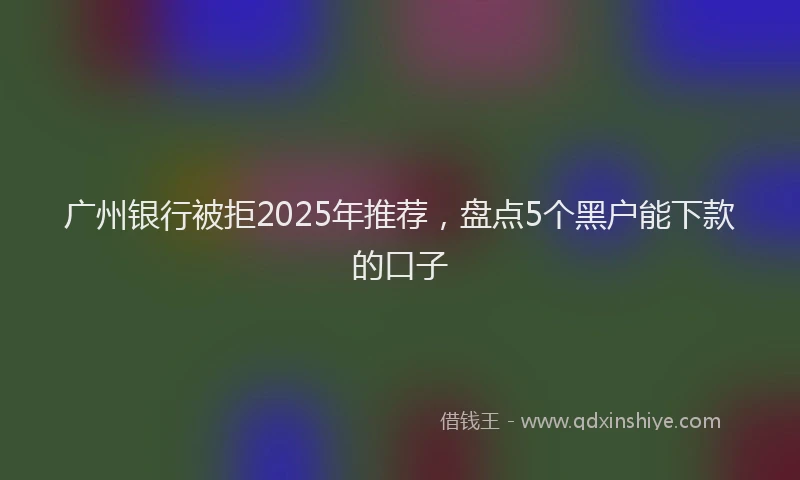 广州银行被拒2025年推荐，盘点5个黑户能下款的口子