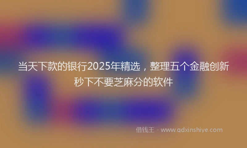 当天下款的银行2025年精选，整理五个金融创新秒下不要芝麻分的软件