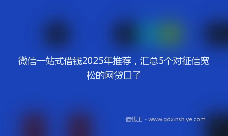 微信一站式借钱2025年推荐，汇总5个对征信宽松的网贷口子
