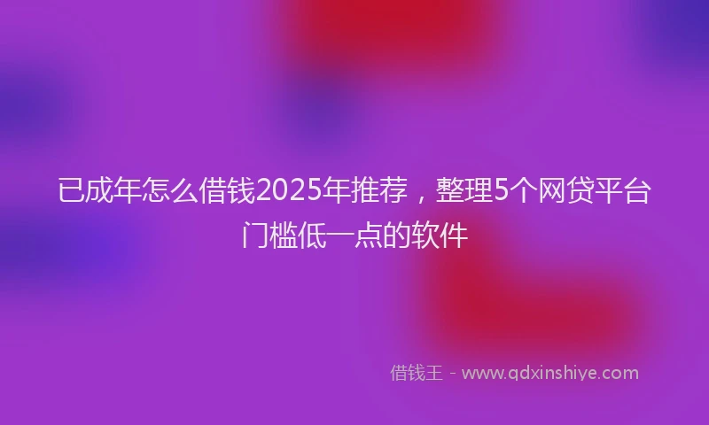已成年怎么借钱2025年推荐，整理5个网贷平台门槛低一点的软件