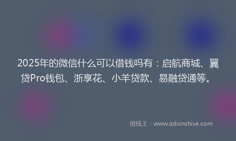 2025年的微信什么可以借钱吗有：启航商城、翼贷Pro钱包、浙享花、小羊贷款、易融贷通等。