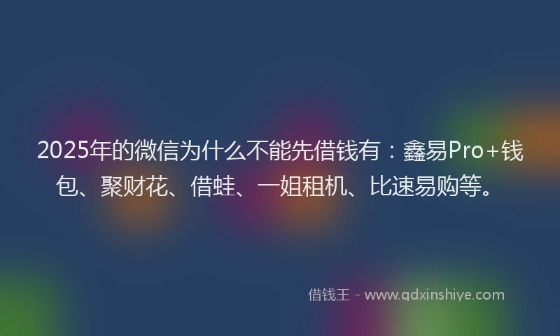 2025年的微信为什么不能先借钱有：鑫易Pro+钱包、聚财花、借蛙、一姐租机、比速易购等。