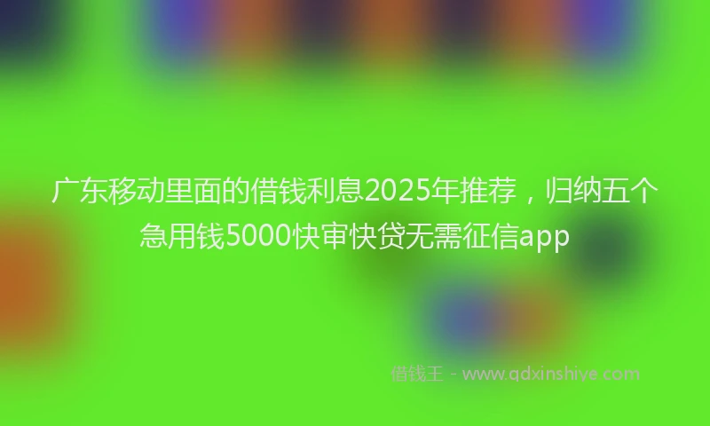 广东移动里面的借钱利息2025年推荐，归纳五个急用钱5000快审快贷无需征信app