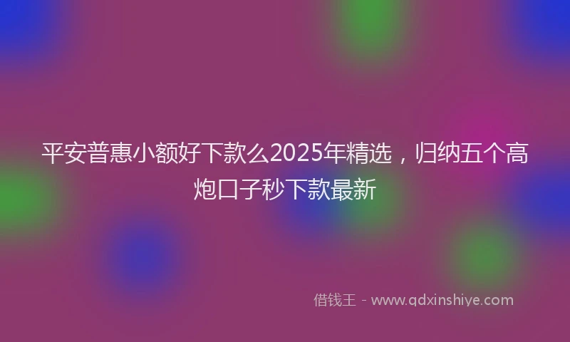 平安普惠小额好下款么2025年精选，归纳五个高炮口子秒下款最新