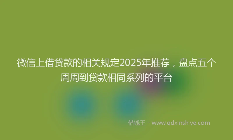 微信上借贷款的相关规定2025年推荐，盘点五个周周到贷款相同系列的平台