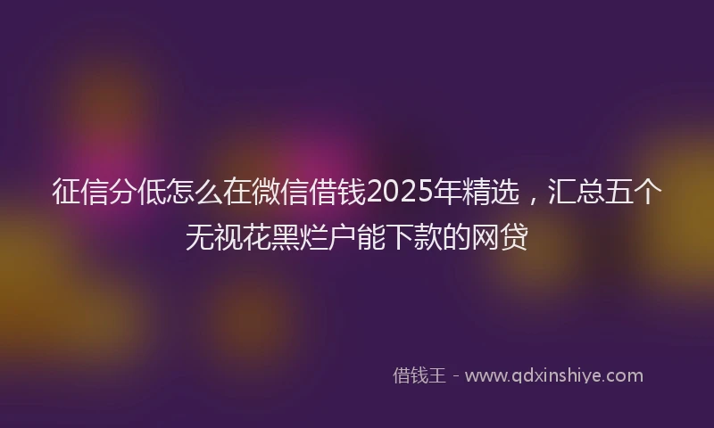 征信分低怎么在微信借钱2025年精选,汇总五个无视花黑烂户能下款的网贷