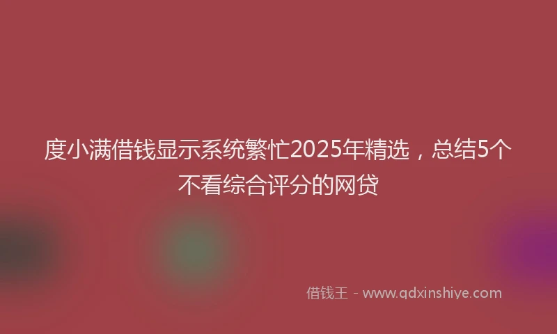 度小满借钱显示系统繁忙2025年精选，总结5个不看综合评分的网贷