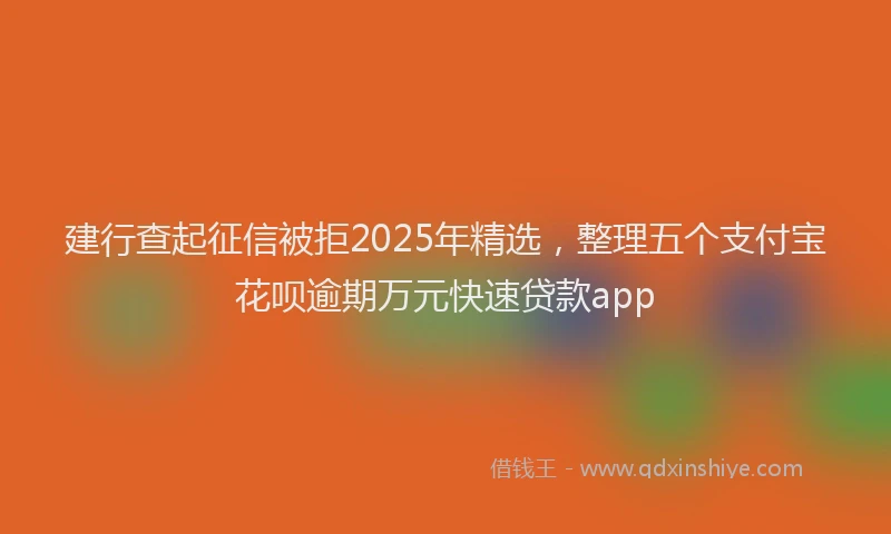 建行查起征信被拒2025年精选，整理五个支付宝花呗逾期万元快速贷款app