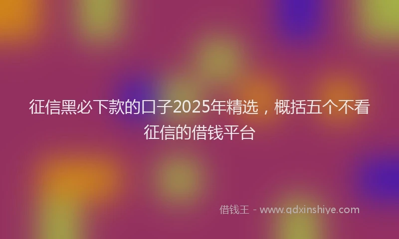 征信黑必下款的口子2025年精选，概括五个不看征信的借钱平台