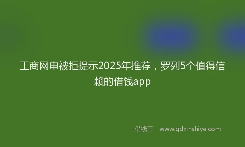 工商网申被拒提示2025年推荐，罗列5个值得信赖的借钱app