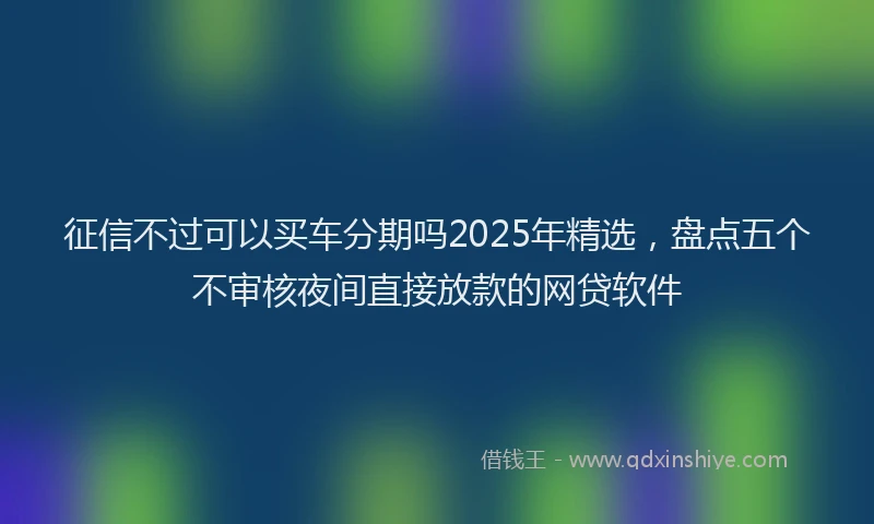 征信不过可以买车分期吗2025年精选,盘点五个不审核夜间直接放款的网贷软件