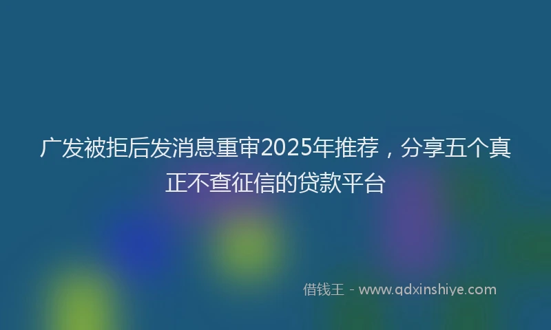 广发被拒后发消息重审2025年推荐，分享五个真正不查征信的贷款平台