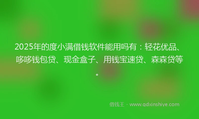 2025年的度小满借钱软件能用吗有：轻花优品、哆哆钱包贷、现金盒子、用钱宝速贷、森森贷等。